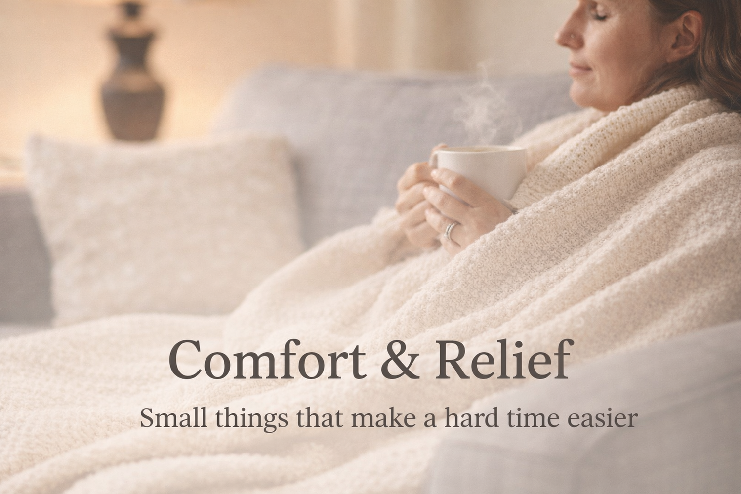 Comfort & Relief:
Small things that make hard days easier